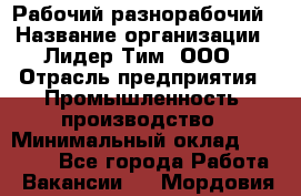 Рабочий-разнорабочий › Название организации ­ Лидер Тим, ООО › Отрасль предприятия ­ Промышленность, производство › Минимальный оклад ­ 18 000 - Все города Работа » Вакансии   . Мордовия респ.